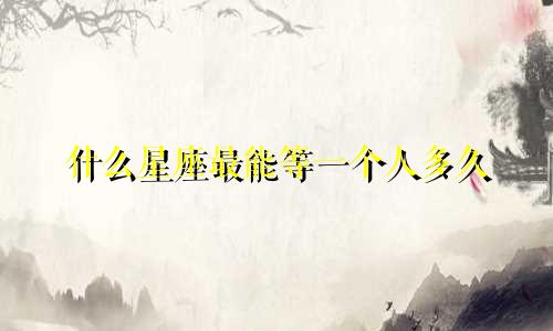 什么星座最能等一个人多久