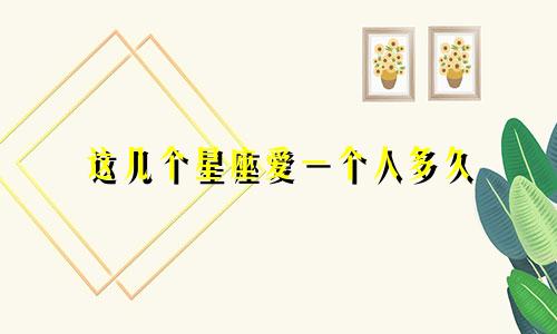 这几个星座爱一个人多久