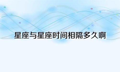 星座与星座时间相隔多久啊
