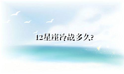 12星座冷战多久?