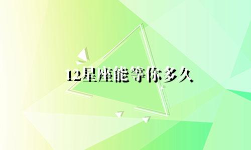 12星座能等你多久