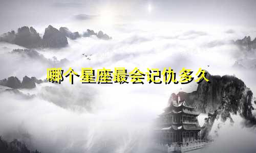 哪个星座最会记仇多久