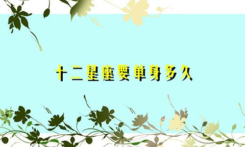 十二星座要单身多久