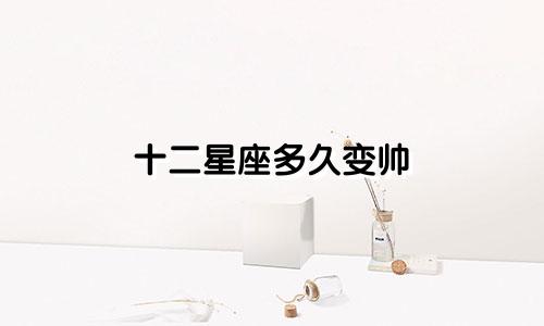 十二星座多久变帅