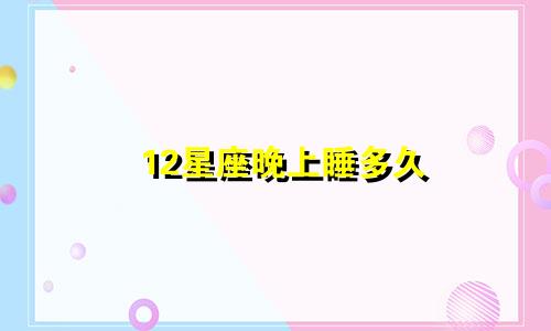 12星座晚上睡多久