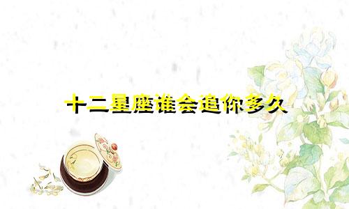 十二星座谁会追你多久
