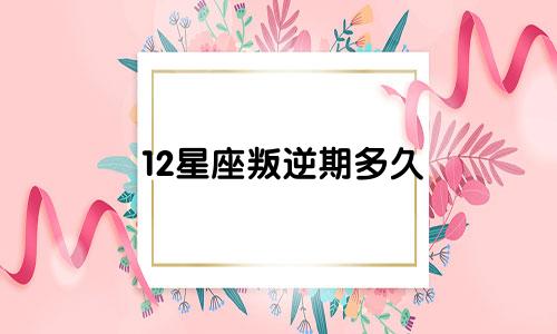 12星座叛逆期多久