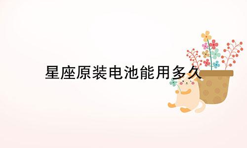 星座原装电池能用多久