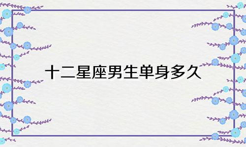 十二星座男生单身多久