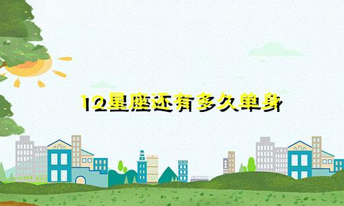 12星座还有多久单身
