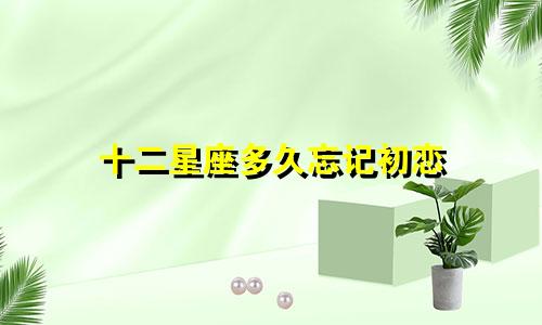 十二星座多久忘记初恋