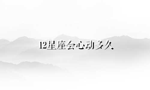 12星座会心动多久