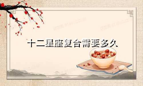 十二星座复合需要多久