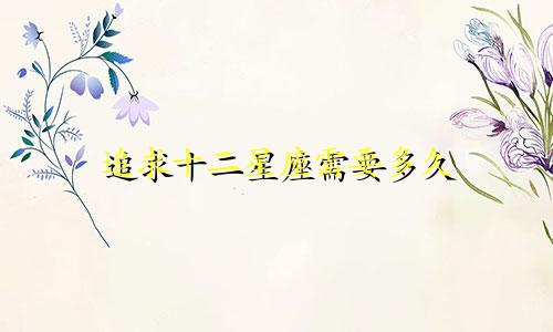 追求十二星座需要多久