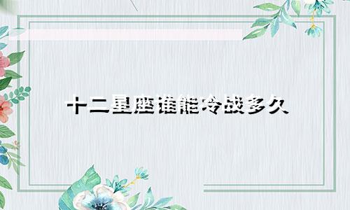 十二星座谁能冷战多久