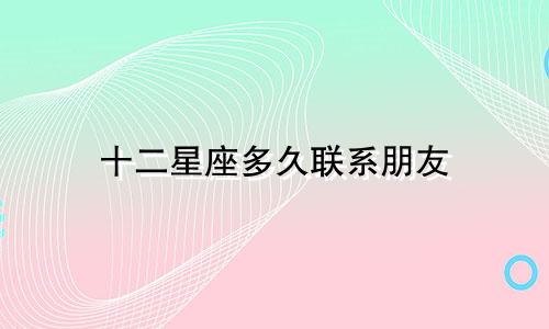 十二星座多久联系朋友