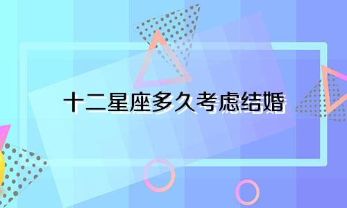 十二星座多久考虑结婚