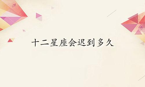 十二星座会迟到多久