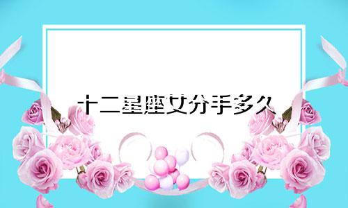 十二星座女分手多久