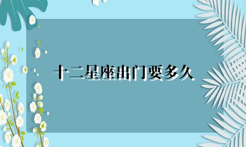 十二星座出门要多久