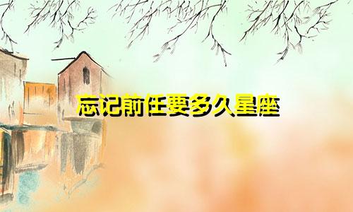 忘记前任要多久星座