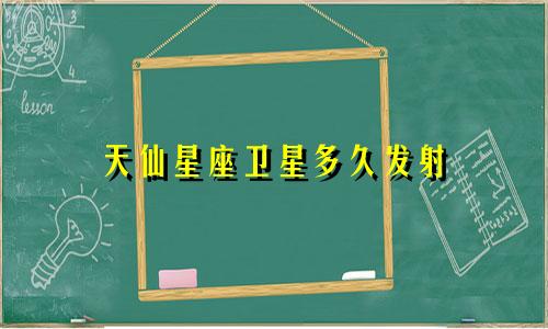 天仙星座卫星多久发射