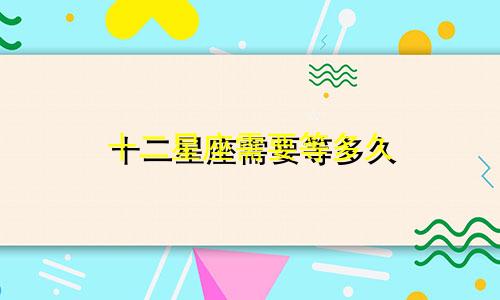 十二星座需要等多久