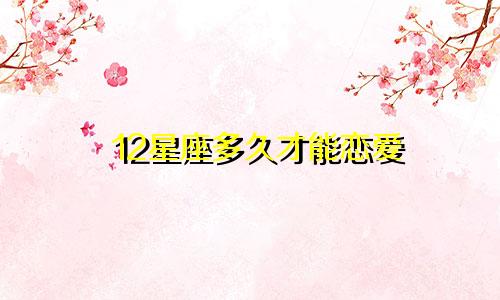 12星座多久才能恋爱