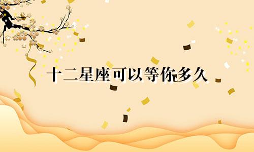 十二星座可以等你多久