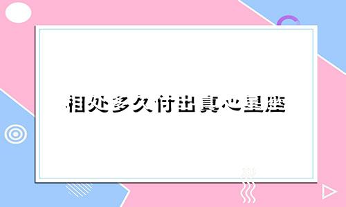 相处多久付出真心星座