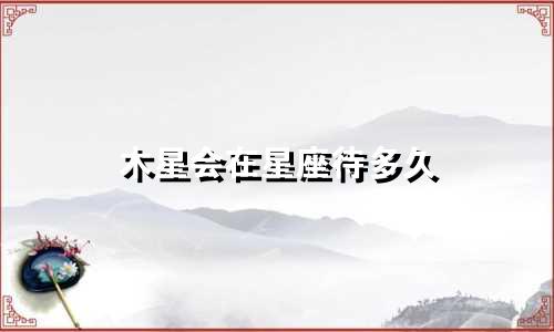 木星会在星座待多久