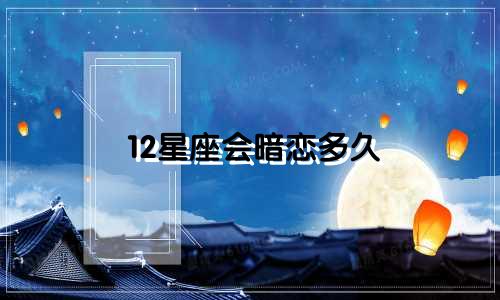 12星座会暗恋多久