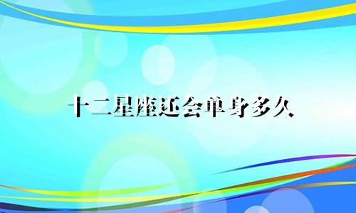 十二星座还会单身多久