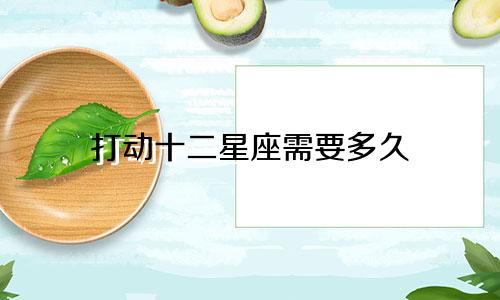 打动十二星座需要多久