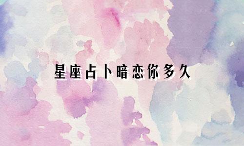 星座占卜暗恋你多久