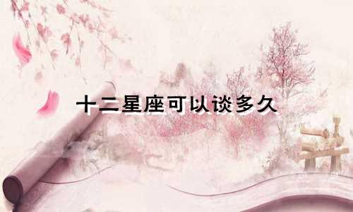 十二星座可以谈多久