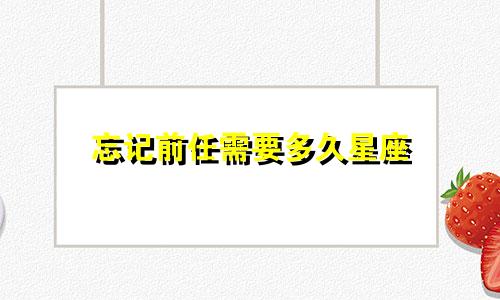 忘记前任需要多久星座