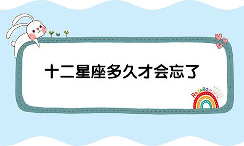 十二星座多久才会忘了