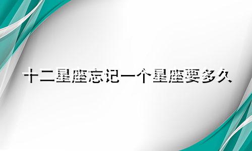 十二星座忘记一个星座要多久