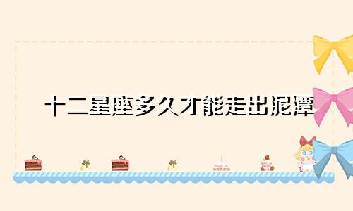 十二星座多久才能走出泥潭