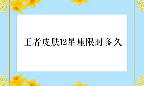 王者皮肤12星座限时多久