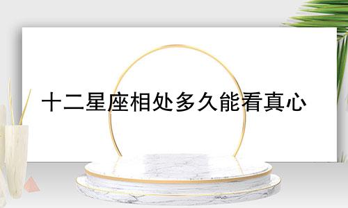 十二星座相处多久能看真心