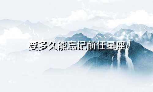 要多久能忘记前任星座