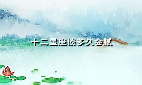 十二星座谈多久会腻
