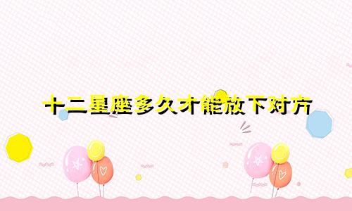 十二星座多久才能放下对方