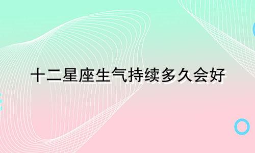 十二星座生气持续多久会好