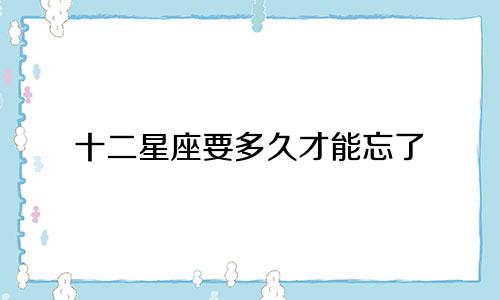 十二星座要多久才能忘了