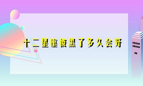 十二星座被黑了多久会好