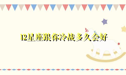 12星座跟你冷战多久会好