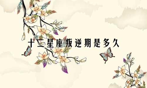 十二星座叛逆期是多久